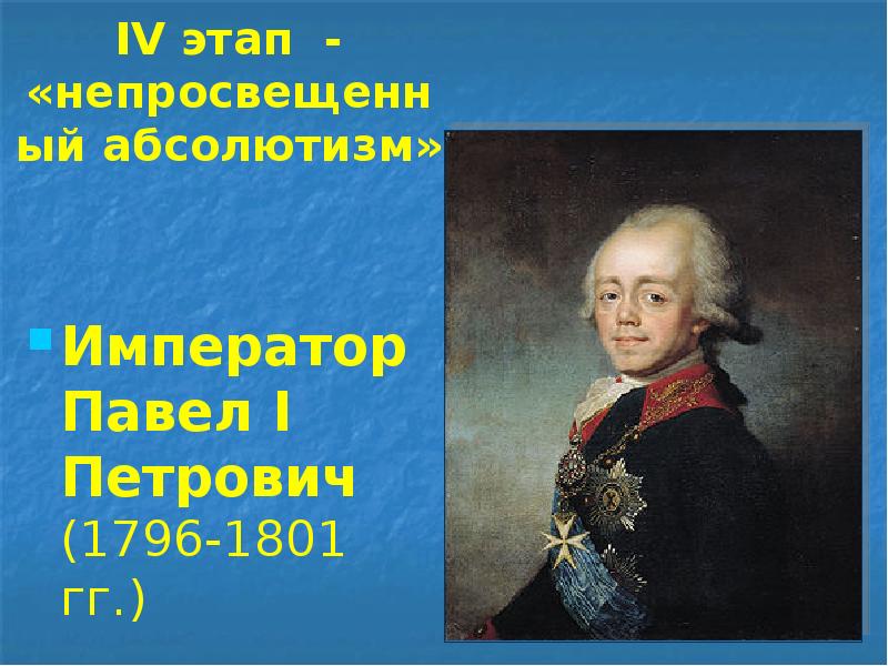 IV этап - «непросвещенный абсолютизм» Император Павел I Петрович (1796-1801 гг.)