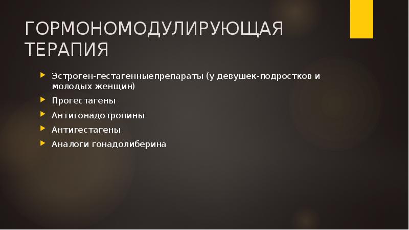 ГОРМОНОМОДУЛИРУЮЩАЯ ТЕРАПИЯ
Эстроген-гестагенныепрепараты (у девушек-подростков и молодых женщин)
Прогестагены
Антигонадотропины
Антигестагены
ГОРМОНОМОДУЛИРУЮЩАЯ ТЕРАПИЯ
Эстроген-гестагенныепрепараты (у девушек-подростков и молодых женщин)
Прогестагены
Антигонадотропины
Антигестагены