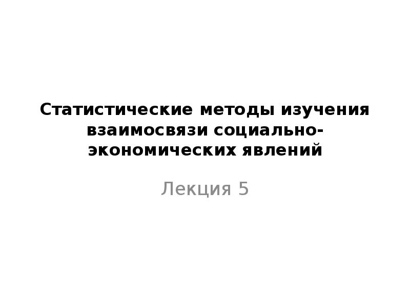 Статистическое изучение взаимосвязи социально экономических явлений презентация