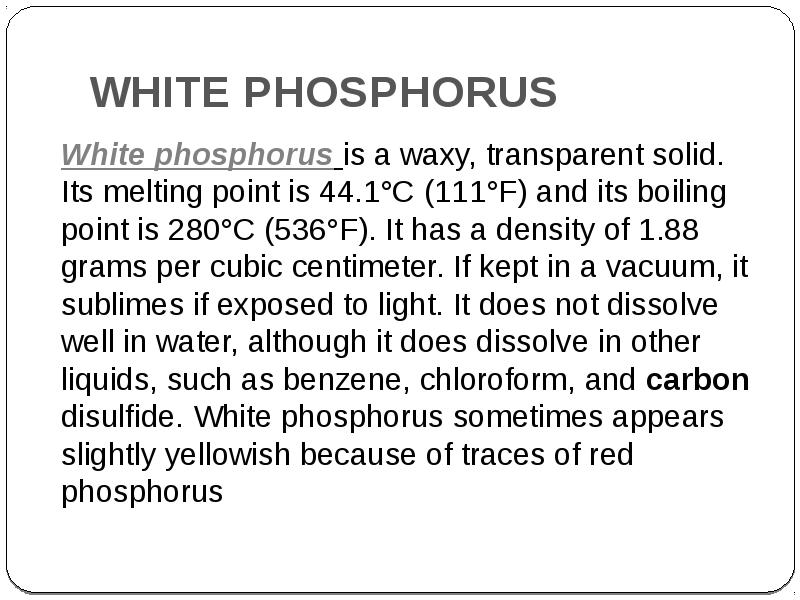 WHITE PHOSPHORUS
White phosphorus is a waxy, transparent solid. Its melting WHITE PHOSPHORUS
White phosphorus is a waxy, transparent solid. Its melting