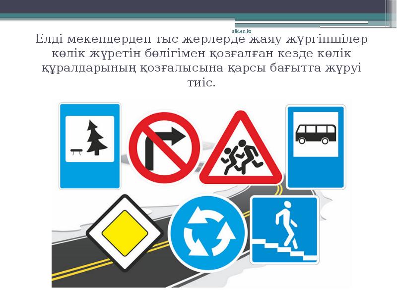 Елді мекендерден тыс жерлерде жаяу жүргіншілер көлік жүретін бөлігімен қозғалған кезде көлік құралдарының қозғалысына қарсы бағытта жүруі тиіс.