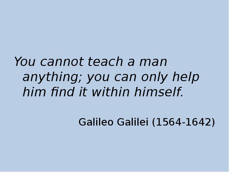 You cannot teach a man anything; you can only help him You cannot teach a man anything; you can only help him