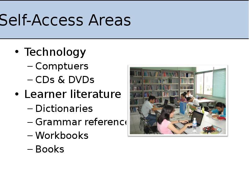 Self-Access Areas
Technology
Comptuers
CDs & DVDs
Learner literature
Dictionaries
Grammar Self-Access Areas
Technology
Comptuers
CDs & DVDs
Learner literature
Dictionaries
Grammar