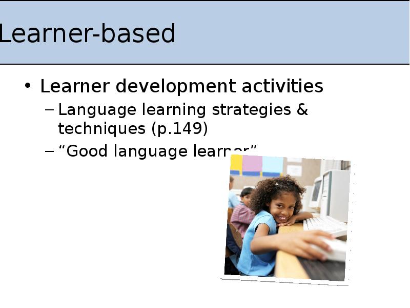 Learner-based
Learner development activities
Language learning strategies & techniques (p.149)
“Good Learner-based
Learner development activities
Language learning strategies & techniques (p.149)
“Good