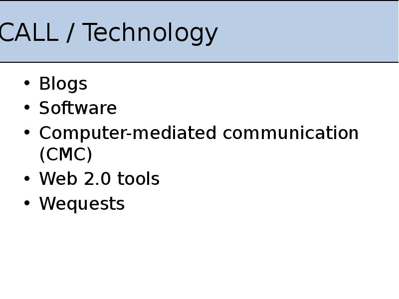CALL / Technology
Blogs
Software
Computer-mediated communication (CMC)
Web 2.0 tools
CALL / Technology
Blogs
Software
Computer-mediated communication (CMC)
Web 2.0 tools