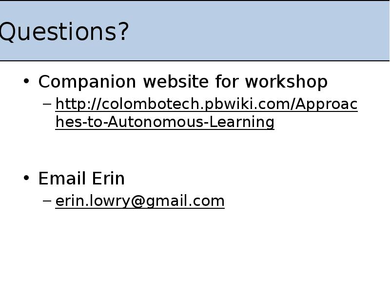 Questions?
Companion website for workshop
http://colombotech.pbwiki.com/Approaches-to-Autonomous-Learning
Email Erin
Questions?
Companion website for workshop
http://colombotech.pbwiki.com/Approaches-to-Autonomous-Learning
Email Erin