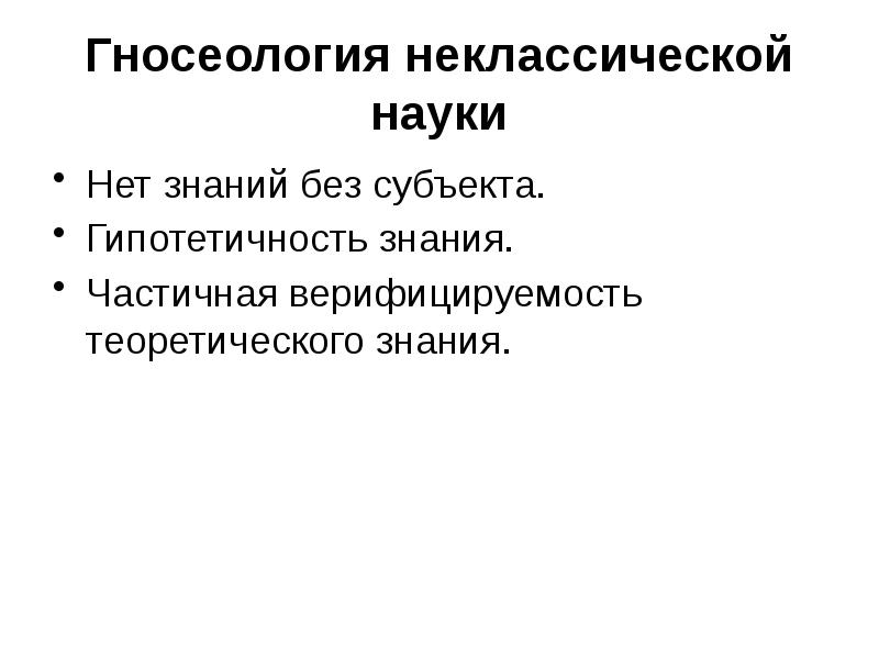 Гносеология неклассической науки Нет знаний без субъекта. Гипотетичность знания. Частичная верифицируемость