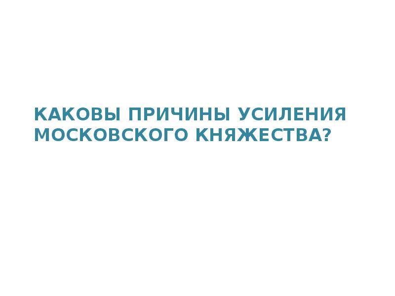 КАКОВЫ ПРИЧИНЫ УСИЛЕНИЯ МОСКОВСКОГО КНЯЖЕСТВА? КАКОВЫ ПРИЧИНЫ УСИЛЕНИЯ МОСКОВСКОГО КНЯЖЕСТВА?