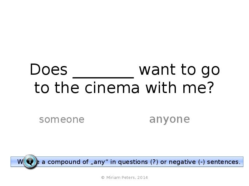 Does ________ want to go to the cinema with me? anyone