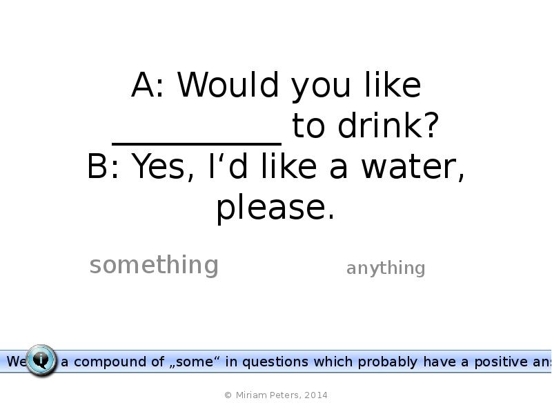 A: Would you like __________ to drink? B: Yes, I‘d like