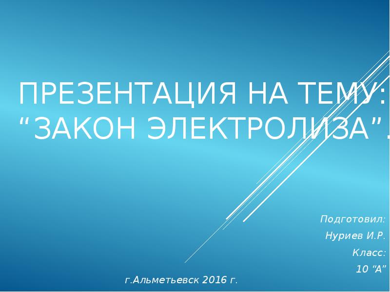 Презентация на тему: “ЗАКОН ЭЛЕКТРОЛИЗА”. Подготовил: Нуриев И.Р. Класс: 10 “A”