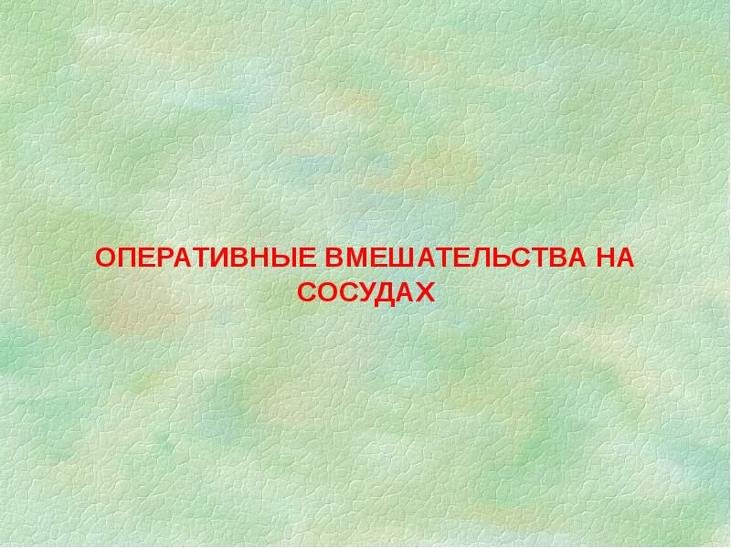 ОПЕРАТИВНЫЕ ВМЕШАТЕЛЬСТВА НА СОСУДАХ ОПЕРАТИВНЫЕ ВМЕШАТЕЛЬСТВА НА СОСУДАХ