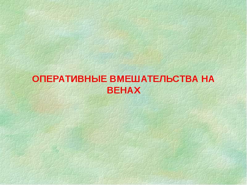 ОПЕРАТИВНЫЕ ВМЕШАТЕЛЬСТВА НА ВЕНАХ ОПЕРАТИВНЫЕ ВМЕШАТЕЛЬСТВА НА ВЕНАХ