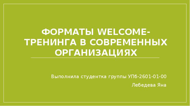 Форматы Welcome- тренинга в современных организациях Выполнила студентка группы УПб-2601-01-00 Лебедева