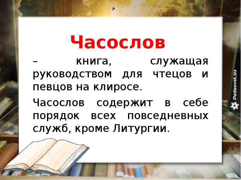 Часослов
– книга, служащая руководством для чтецов и певцов на клиросе.
Часослов содержит в себе порядок всех повседневных служб, кроме Литургии.