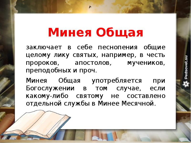 Минея Общая
заключает в себе песнопения общие целому лику святых, например, в честь пророков, апостолов, мучеников, преподобных и проч.
Минея Общая употребляется при Богослужении в том случае, если какому-либо святому не составлено отдельной службы в Минее Месячной.