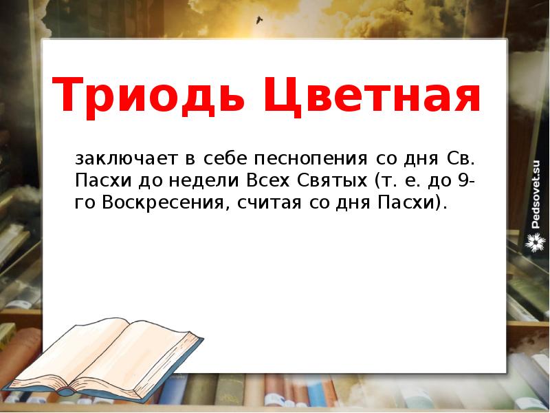 Триодь Цветная
заключает в себе песнопения со дня Св. Пасхи до недели Всех Святых (т. е. до 9-го Воскресения, считая со дня Пасхи).