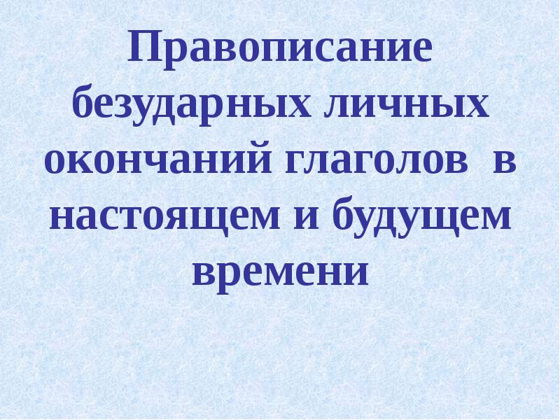 Правописание безударных личных окончаний глаголов в настоящем и в будущем времени презентация