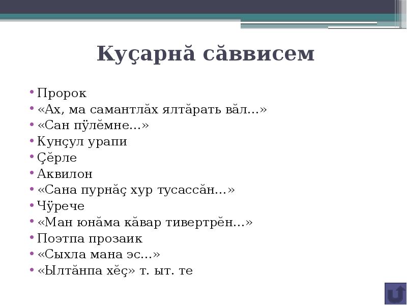 Куçарнă сăввисем
Пророк
«Ах, ма самантлăх ялтăрать вăл…»
«Сан пÿлĕмне…»
Кунçул урапи
Çĕрле
Аквилон
«Сана пурнăç хур тусассăн…»
Чÿрече
«Ман юнăма кăвар тивертрĕн…»
Поэтпа прозаик
«Сыхла мана эс…»
«Ылтăнпа хĕç» т. ыт. те