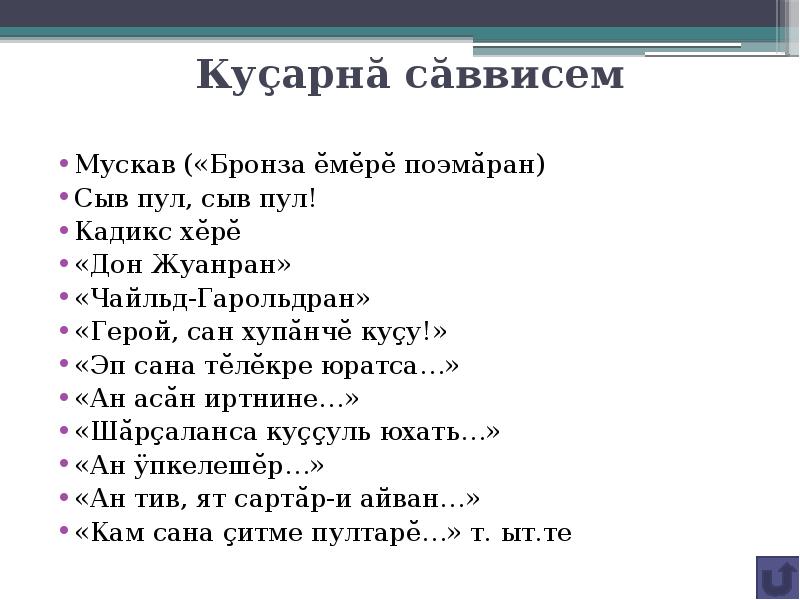 Куçарнă сăввисем
Мускав («Бронза ĕмĕрĕ поэмăран)
Сыв пул, сыв пул!
Кадикс хĕрĕ
«Дон Жуанран»
«Чайльд-Гарольдран»
«Герой, сан хупăнчĕ куçу!»
«Эп сана тĕлĕкре юратса…»
«Ан асăн иртнине…»
«Шăрçаланса куççуль юхать…»
«Ан ÿпкелешĕр…»
«Ан тив, ят сартăр-и айван…»
«Кам сана çитме пултарĕ…» т. ыт.те