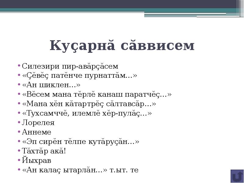Куçарнă сăввисем
Силезири пир-авăрçăсем
«Çĕвĕç патĕнче пурнаттăм…»
«Ан шиклен…»
«Вĕсем мана тĕрлĕ канаш паратчĕç…»
«Мана хĕн кăтартрĕç сăлтавсăр…»
«Тухсамччĕ, илемлĕ хĕр-пулăç…»
Лорелея
Аннеме
«Эп сирĕн тĕлпе кутăруçăн…»
Тăхтăр акă!
Йыхрав
«Ан калаç ытарлăн…» т.ыт. те