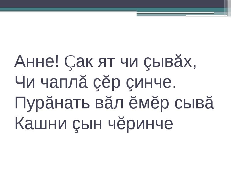 Анне! Çак ят чи çывăх,
Чи чаплă çĕр çинче.
Пурăнать вăл ĕмĕр сывă
Кашни çын чĕринче