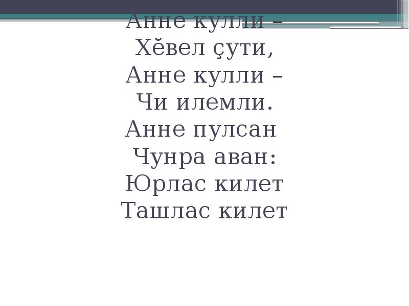 Анне кулли –
Хĕвел çути,
Анне кулли –
Чи илемли.
Анне пулсан
Чунра аван:
Юрлас килет
Ташлас килет