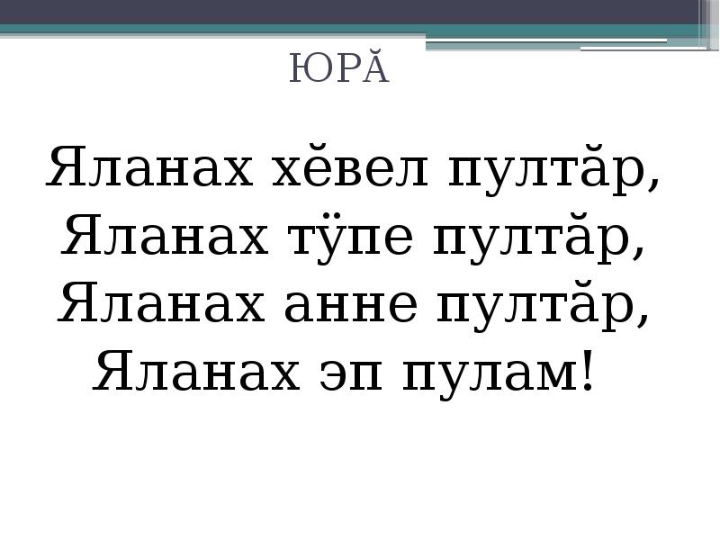 ЮРĂ
Яланах хĕвел пултăр,
Яланах тÿпе пултăр,
Яланах анне пултăр,
Яланах эп пулам!