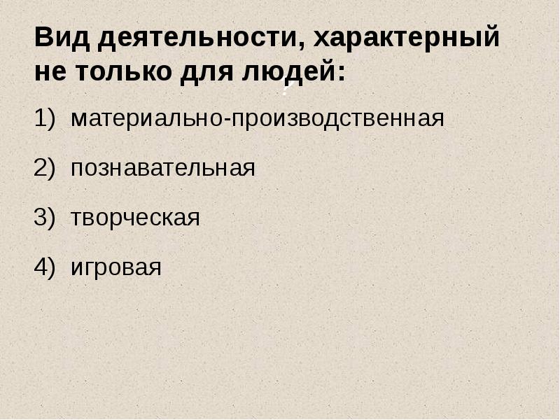 Вид деятельности, характерный не только для людей:
материально-производственная
познавательная
творческая
игровая Вид деятельности, характерный не только для людей:
материально-производственная
познавательная
творческая
игровая