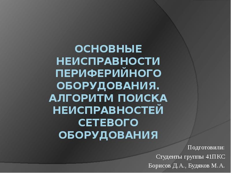 Основные неисправности периферийного оборудования. Алгоритм поиска неисправностей сетевого оборудования
Подготовили:
Студенты группы 41ПКС
Борисов Д.А., Будяков М.А.