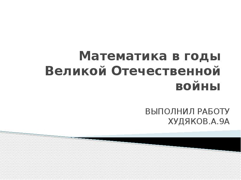 Математика в годы Великой Отечественной войны ВЫПОЛНИЛ РАБОТУ ХУДЯКОВ.А.9А