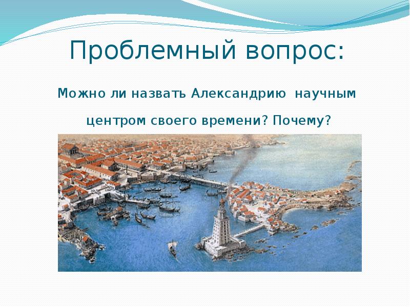 Проблемный вопрос:
Можно ли назвать Александрию научным центром своего времени? Почему? Проблемный вопрос:
Можно ли назвать Александрию научным центром своего времени? Почему?