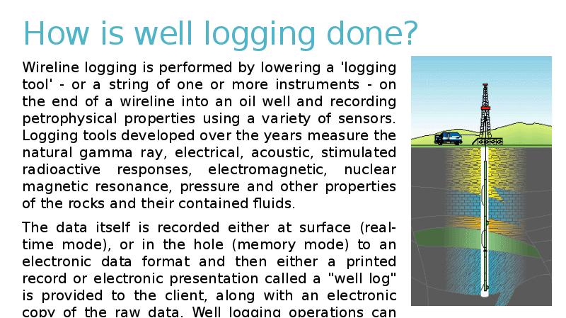 How is well logging done?
Wireline logging is performed by lowering How is well logging done?
Wireline logging is performed by lowering