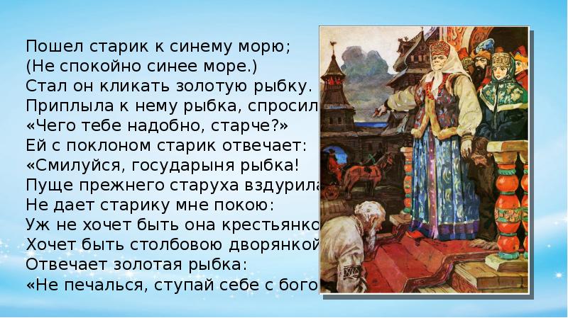 Хочется спеть государыня моя. Ей с поклоном старик отвечает. Ей с поклоном старик отвечает Смилуйся Государыня рыбка. Стал старик кликать золотую рыбку. Приплыла к нему Золотая рыбка спросила чего тебе надобно старче.