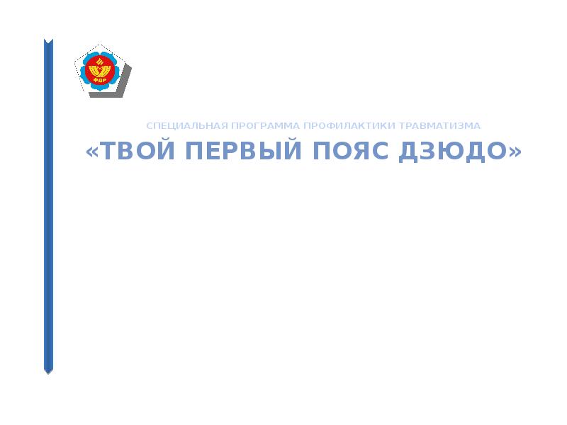 СПЕЦИАЛЬНАЯ ПРОГРАММА ПРОФИЛАКТИКИ ТРАВМАТИЗМА
«ТВОЙ ПЕРВЫЙ ПОЯС ДЗЮДО» СПЕЦИАЛЬНАЯ ПРОГРАММА ПРОФИЛАКТИКИ ТРАВМАТИЗМА
«ТВОЙ ПЕРВЫЙ ПОЯС ДЗЮДО»