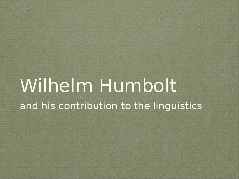 Wilhelm Humbolt
and his contribution to the linguistics Wilhelm Humbolt
and his contribution to the linguistics