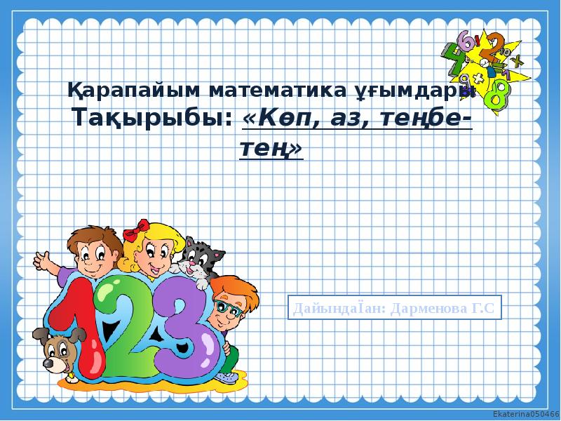 Қарапайым математика ұғымдары Тақырыбы: «Көп, аз, теңбе-тең» Қарапайым математика ұғымдары Тақырыбы: «Көп, аз, теңбе-тең»