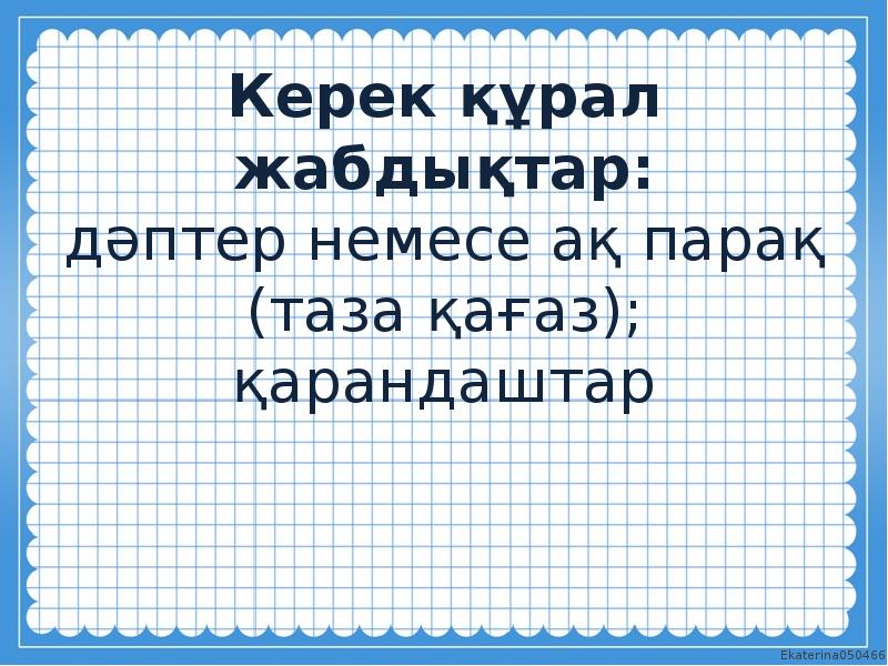 Керек құрал жабдықтар: дәптер немесе ақ парақ (таза қағаз); қарандаштар Керек құрал жабдықтар: дәптер немесе ақ парақ (таза қағаз); қарандаштар