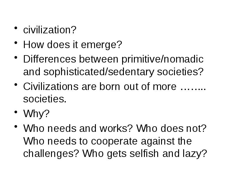 civilization?
civilization?
How does it emerge?
Differences between primitive/nomadic and sophisticated/sedentary civilization?
civilization?
How does it emerge?
Differences between primitive/nomadic and sophisticated/sedentary