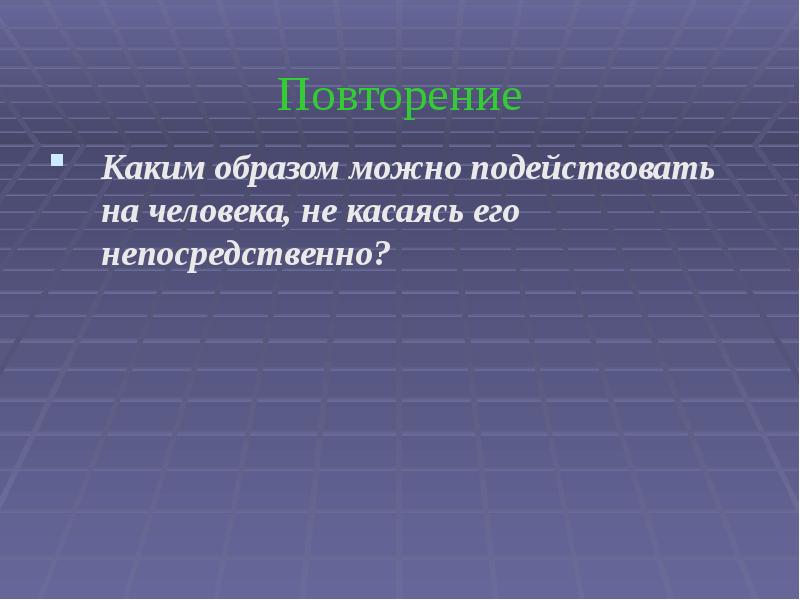 Повторение Каким образом можно подействовать на человека, не касаясь его непосредственно?
