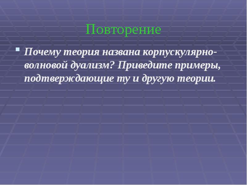 Повторение Почему теория названа корпускулярно- волновой дуализм? Приведите примеры, подтверждающие ту