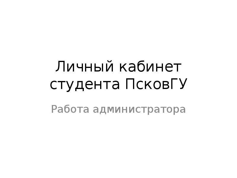 Личный кабинет студента ПсковГУ
Работа администратора Личный кабинет студента ПсковГУ
Работа администратора