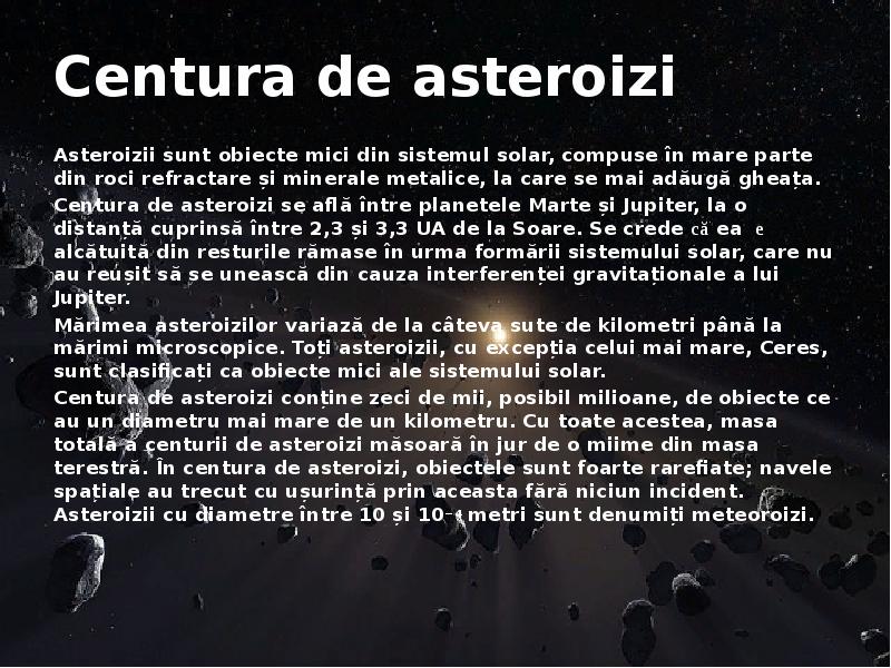 Centura de asteroizi
Asteroizii sunt obiecte mici din sistemul solar, compuse în mare Centura de asteroizi
Asteroizii sunt obiecte mici din sistemul solar, compuse în mare