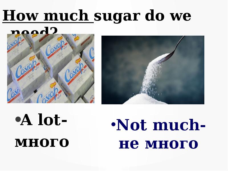 Have we got much sugar. How many much Sugar do we need. Did you buy ... Sugar? Much/many.