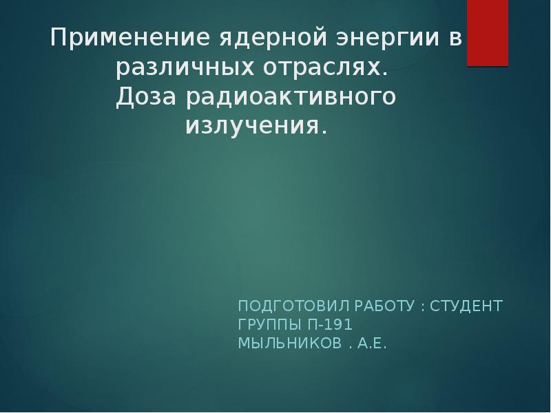Применение ядерной энергии в различных отраслях.  Доза радиоактивного излучения. Подготовил