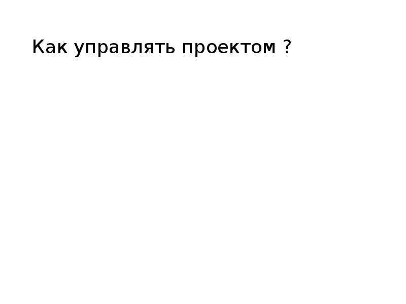 Как управлять проектом ? Как управлять проектом ?