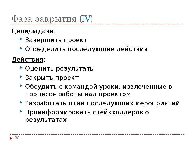 Фаза закрытия (IV)
Цели/задачи:
Завершить проект
Определить последующие действия
Действия:
Оценить Фаза закрытия (IV)
Цели/задачи:
Завершить проект
Определить последующие действия
Действия:
Оценить