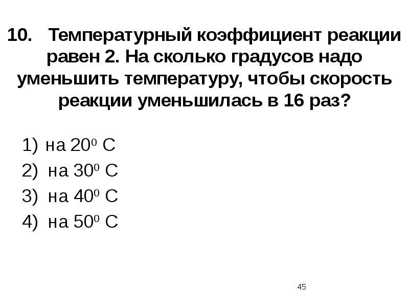 10.	Температурный коэффициент реакции равен 2. На сколько градусов надо уменьшить температуру,