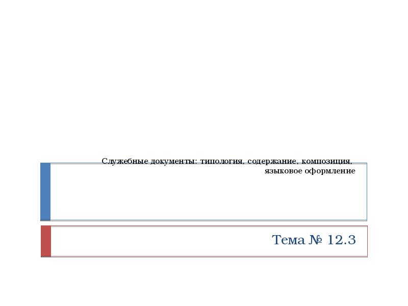 Служебные документы: типология, содержание, композиция,
языковое оформление
Тема № 12.3