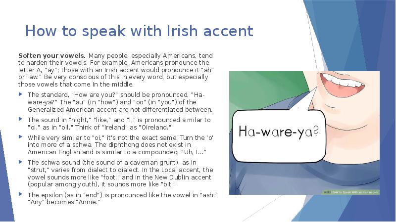How to speak with Irish accent Soften your vowels. Many people,